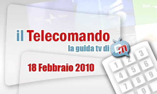 IL TELECOMANDO, LA GUIDA TV DI DM: 18 FEBBRAIO 2010